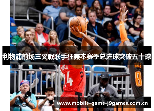 利物浦前场三叉戟联手狂轰本赛季总进球突破五十球 利物浦前场三叉戟联手狂轰本赛季总进球突破五十球