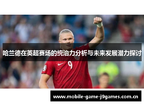 哈兰德在英超赛场的统治力分析与未来发展潜力探讨 哈兰德在英超赛场的统治力分析与未来发展潜力探讨